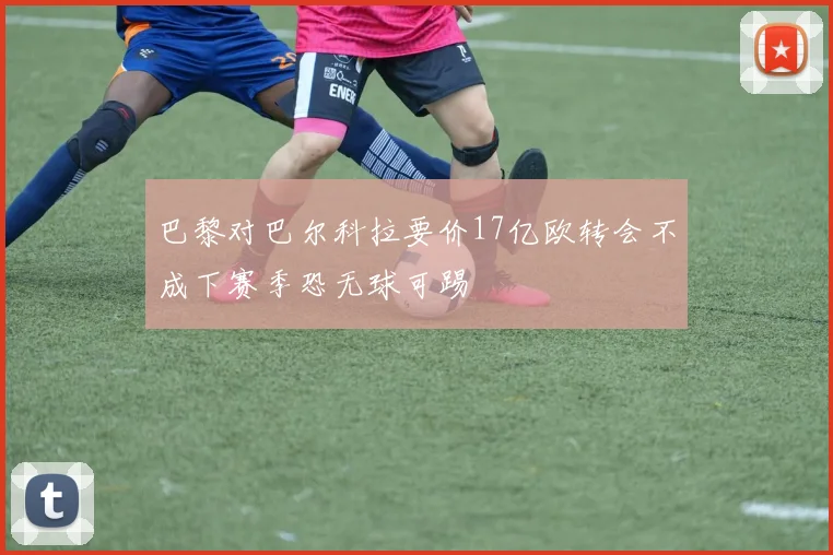 巴黎对巴尔科拉要价17亿欧转会不成下赛季恐无球可踢