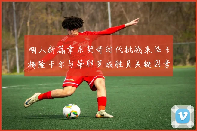 湖人新篇章东契奇时代挑战来临卡梅隆卡尔与蒂耶罗成胜负关键因素