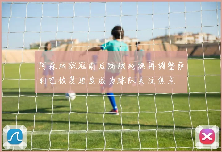 阿森纳欧冠前后防线轮换再调整萨利巴恢复进度成为球队关注焦点