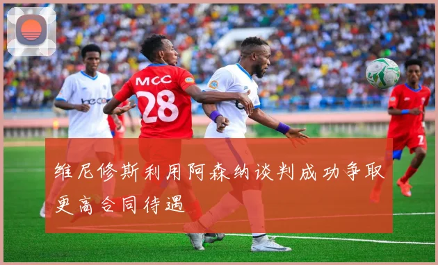 维尼修斯利用阿森纳谈判成功争取更高合同待遇