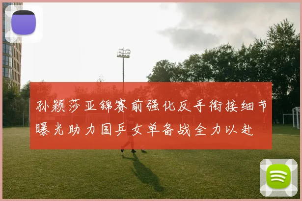 孙颖莎亚锦赛前强化反手衔接细节曝光助力国乒女单备战全力以赴