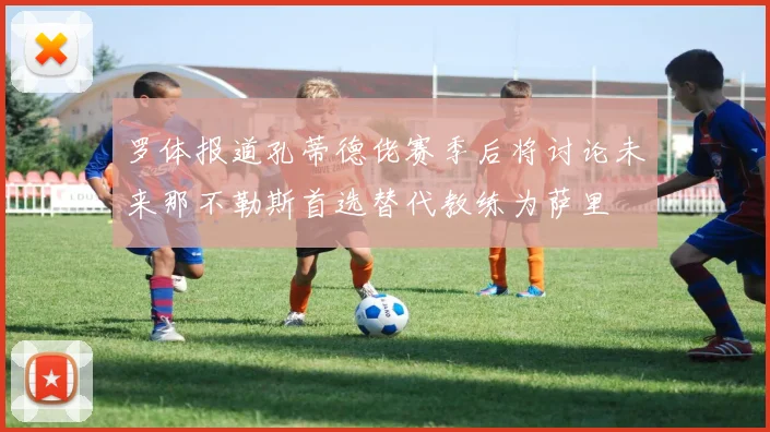 罗体报道孔蒂德佬赛季后将讨论未来那不勒斯首选替代教练为萨里