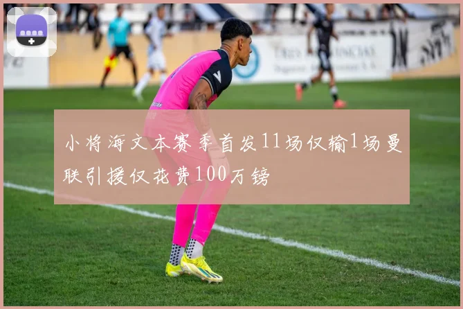 小将海文本赛季首发11场仅输1场曼联引援仅花费100万镑