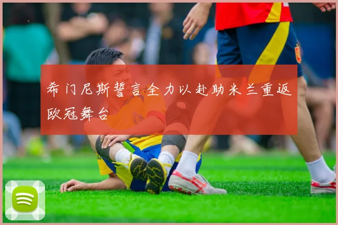 希门尼斯誓言全力以赴助米兰重返欧冠舞台
