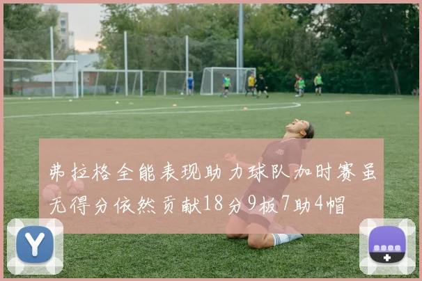 弗拉格全能表现助力球队加时赛虽无得分依然贡献18分9板7助4帽