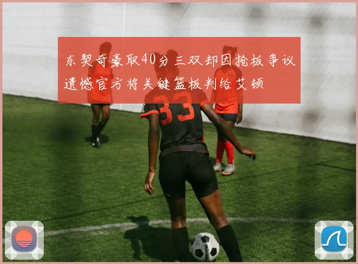东契奇豪取40分三双却因抢板争议遗憾官方将关键篮板判给艾顿