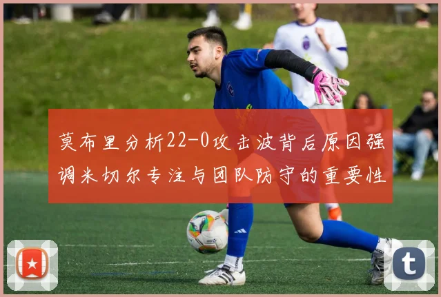 莫布里分析22-0攻击波背后原因强调米切尔专注与团队防守的重要性