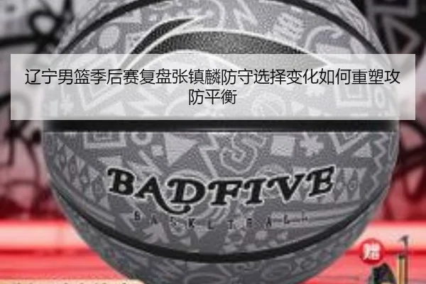 辽宁男篮季后赛复盘张镇麟防守选择变化如何重塑攻防平衡
