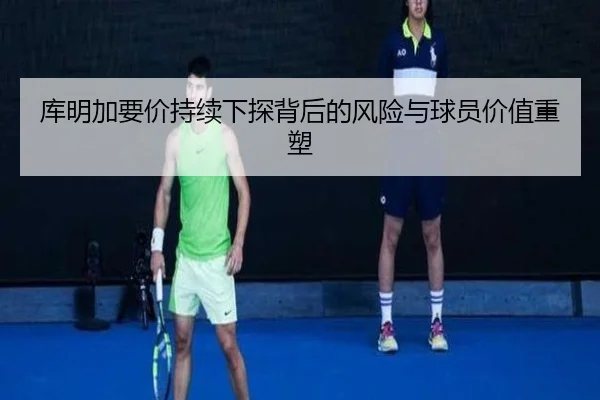 库明加要价持续下探背后的风险与球员价值重塑