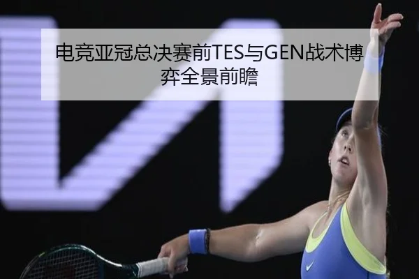 电竞亚冠总决赛前TES与GEN战术博弈全景前瞻