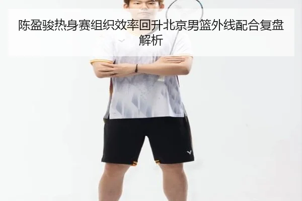 陈盈骏热身赛组织效率回升北京男篮外线配合复盘解析