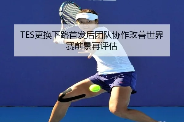 TES更换下路首发后团队协作改善世界赛前景再评估
